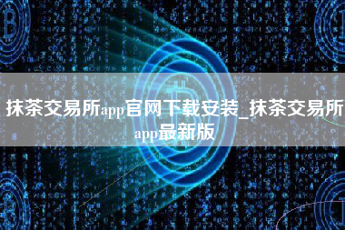 抹茶交易所app官网下载安装_抹茶交易所app最新版