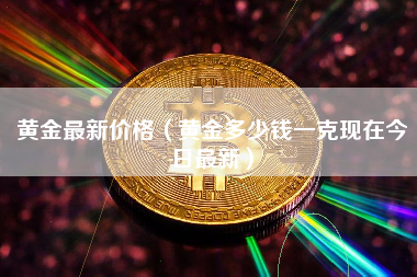 黄金最新价格（黄金多少钱一克现在今日最新）