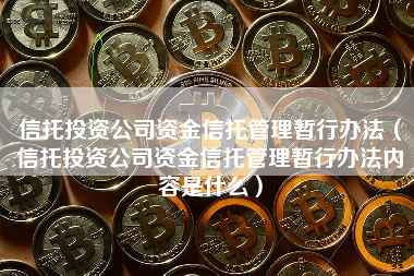 信托投资公司资金信托管理暂行办法（信托投资公司资金信托管理暂行办法内容是什么）