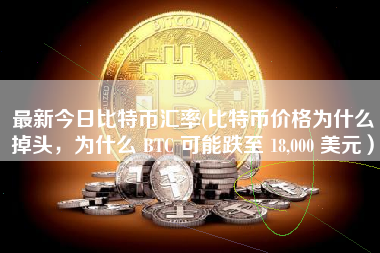 最新今日比特币汇率(比特币价格为什么掉头，为什么 BTC 可能跌至 18,000 美元）