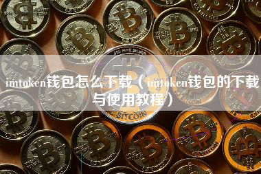 imtoken钱包怎么下载（imtoken钱包的下载与使用教程）