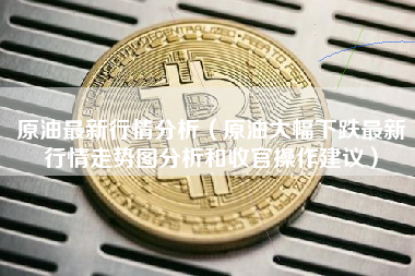 原油最新行情分析（原油大幅下跌最新行情走势图分析和收官操作建议）