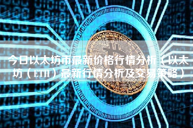 今日以太坊币最新价格行情分析（以太坊（ETH）最新行情分析及交易策略）