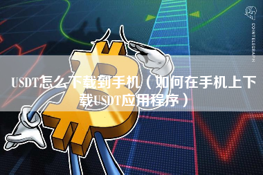 USDT怎么下载到手机（如何在手机上下载USDT应用程序）