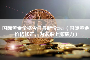 国际黄金价格今日最新价2023（国际黄金价格修正，为未来上涨蓄力）