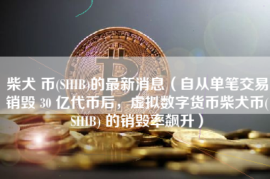 柴犬 币(SHIB)的最新消息（自从单笔交易销毁 30 亿代币后，虚拟数字货币柴犬币(SHIB) 的销毁率飙升）