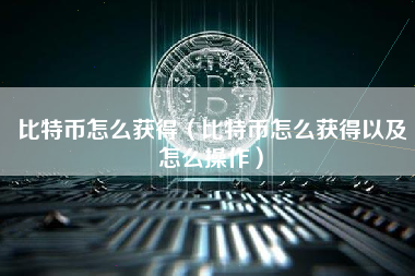 比特币怎么获得（比特币怎么获得以及怎么操作）