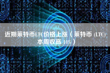 近期莱特币LTC价格上涨（莱特币 (LTC) 本周收高 14%）