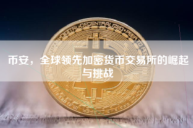 币安,全球领先加密货币交易所的崛起与挑战 币安,全球领先加密货币交易所的崛起与挑战