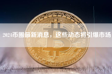 2024币圈最新消息,这些动态将引爆市场 2024币圈最新消息,这些动态将引爆市场