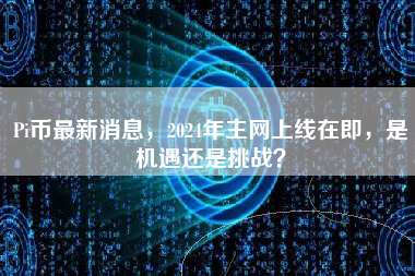Pi币最新消息，2024年主网上线在即，是机遇还是挑战？