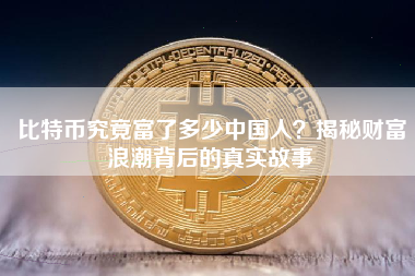 比特币究竟富了多少中国人?揭秘财富浪潮背后的真实故事 比特币究竟富了多少中国人?揭秘财富浪潮背后的真实故事