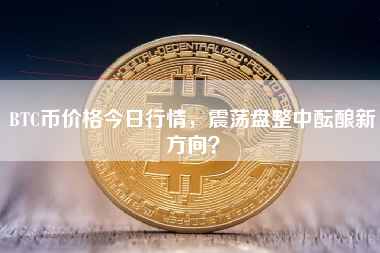 BTC币价格今日行情,震荡盘整中酝酿新方向? BTC币价格今日行情,震荡盘整中酝酿新方向?