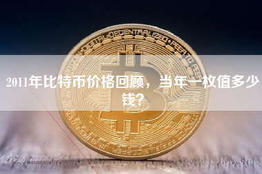 2011年比特币价格回顾,当年一枚值多少钱? 2011年比特币价格回顾,当年一枚值多少钱?