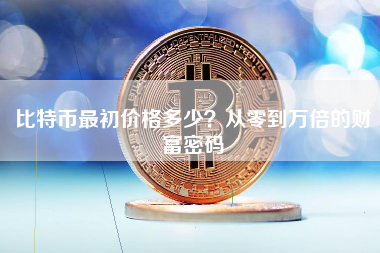 比特币最初价格多少?从零到万倍的财富密码 比特币最初价格多少?从零到万倍的财富密码