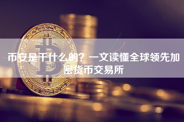 币安是干什么的?一文读懂全球领先加密货币交易所 币安是干什么的?一文读懂全球领先加密货币交易所