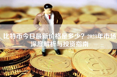比特币今日最新价格是多少？2023年市场深度解析与投资指南
