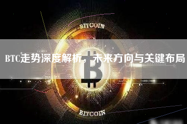 BTC走势深度解析,未来方向与关键布局 BTC走势深度解析,未来方向与关键布局