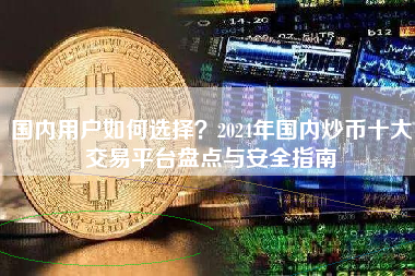 国内用户如何选择？2024年国内炒币十大交易平台盘点与安全指南