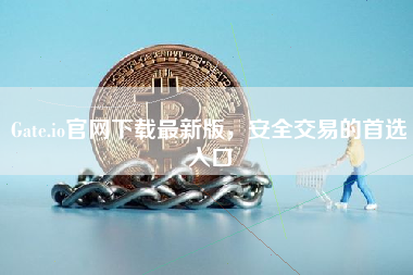 Gate.io官网下载最新版，安全交易的首选入口