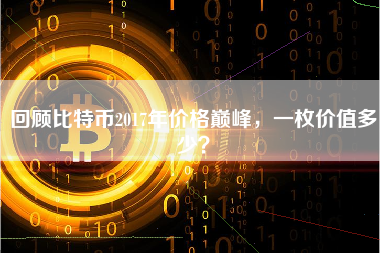 回顾比特币2017年价格巅峰,一枚价值多少? 回顾比特币2017年价格巅峰,一枚价值多少?