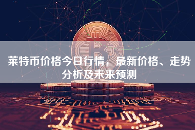 莱特币价格今日行情，最新价格、走势分析及未来预测