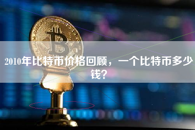 2010年比特币价格回顾,一个比特币多少钱? 2010年比特币价格回顾,一个比特币多少钱?