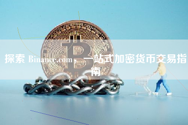 探索 Binance.com，一站式加密货币交易指南