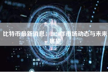 比特币最新消息，2024年市场动态与未来展望