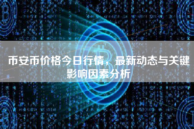币安币价格今日行情，最新动态与关键影响因素分析
