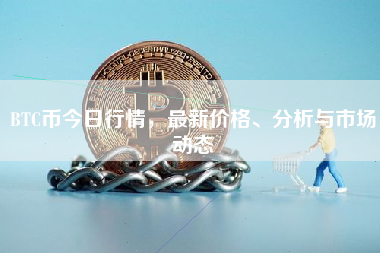 BTC币今日行情，最新价格、分析与市场动态