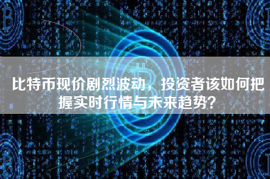 比特币现价剧烈波动,投资者该如何把握实时行情与未来趋势? 比特币现价剧烈波动,投资者该如何把握实时行情与未来趋势?
