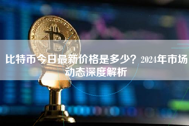比特币今日最新价格是多少?2024年市场动态深度解析 比特币今日最新价格是多少?2024年市场动态深度解析