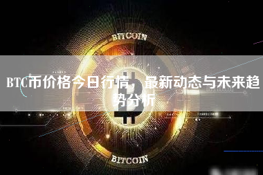 BTC币价格今日行情，最新动态与未来趋势分析