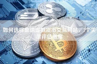 如何选择靠谱虚拟货币交易网站，7个关键评估维度