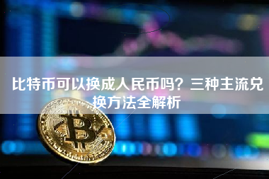 比特币可以换成人民币吗？三种主流兑换方法全解析