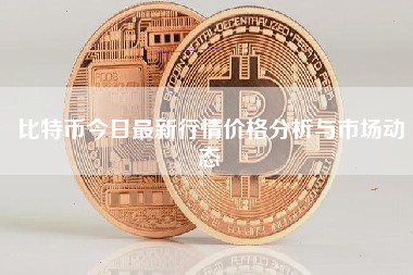 比特币今日最新行情价格分析与市场动态