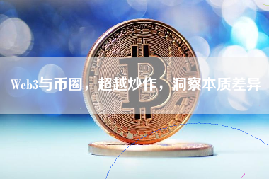 Web3与币圈，超越炒作，洞察本质差异