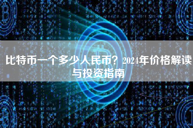 比特币一个多少人民币?2024年价格解读与投资指南 比特币一个多少人民币?2024年价格解读与投资指南