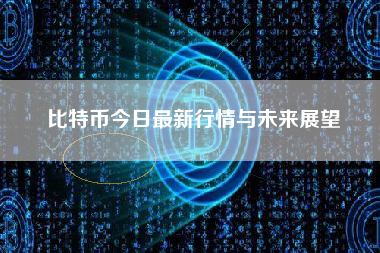 比特币今日最新行情与未来展望 比特币今日最新行情与未来展望
