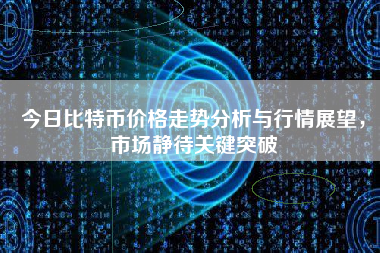今日比特币价格走势分析与行情展望，市场静待关键突破