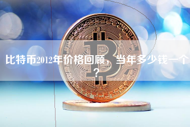 比特币2012年价格回顾,当年多少钱一个? 比特币2012年价格回顾,当年多少钱一个?