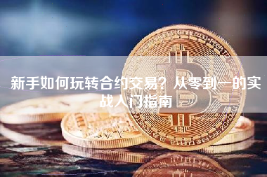 新手如何玩转合约交易?从零到一的实战入门指南 新手如何玩转合约交易?从零到一的实战入门指南