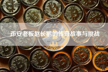 币安老板赵长鹏的传奇故事与挑战 币安老板赵长鹏的传奇故事与挑战