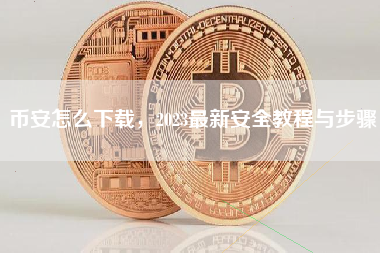 币安怎么下载，2023最新安全教程与步骤
