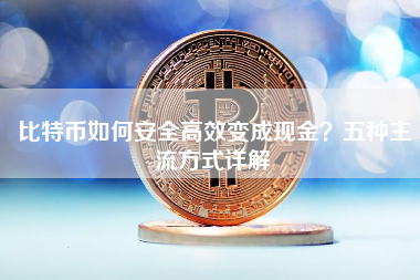 比特币如何安全高效变成现金?五种主流方式详解 比特币如何安全高效变成现金?五种主流方式详解