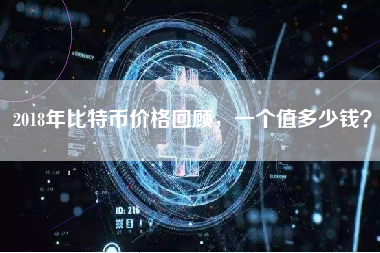 2018年比特币价格回顾，一个值多少钱？