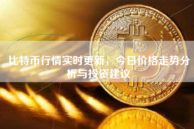 比特币行情实时更新，今日价格走势分析与投资建议