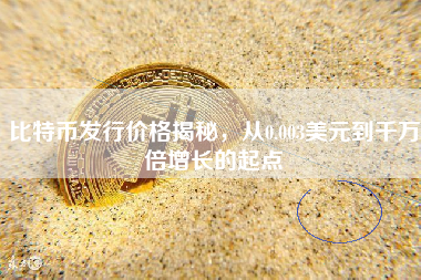 比特币发行价格揭秘，从0.003美元到千万倍增长的起点