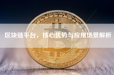 区块链平台，核心优势与应用场景解析
